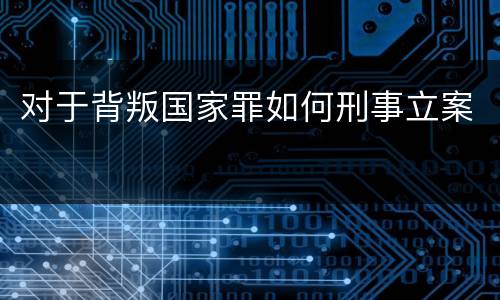 对于背叛国家罪如何刑事立案