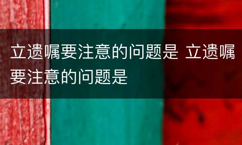 立遗嘱要注意的问题是 立遗嘱要注意的问题是