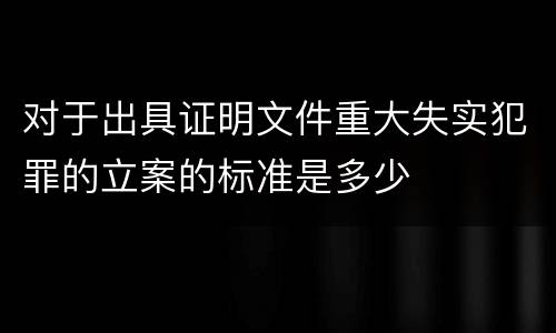 对于出具证明文件重大失实犯罪的立案的标准是多少