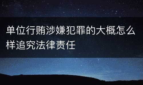 单位行贿涉嫌犯罪的大概怎么样追究法律责任