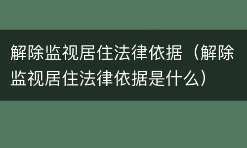 解除监视居住法律依据（解除监视居住法律依据是什么）