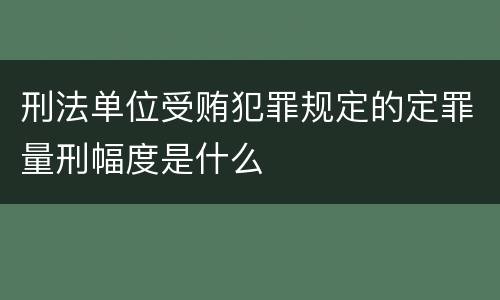 刑法单位受贿犯罪规定的定罪量刑幅度是什么