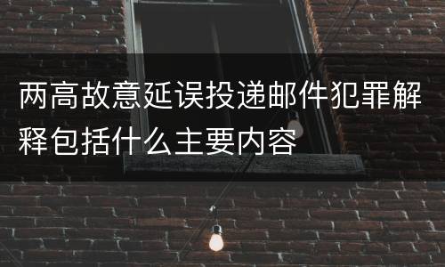 两高故意延误投递邮件犯罪解释包括什么主要内容