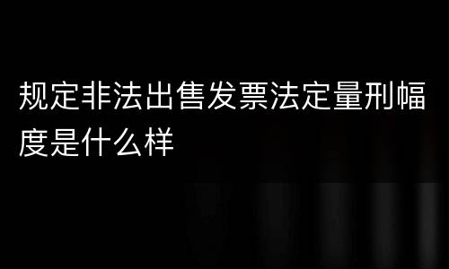 规定非法出售发票法定量刑幅度是什么样