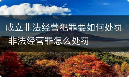 成立非法经营犯罪要如何处罚 非法经营罪怎么处罚