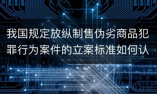 我国规定放纵制售伪劣商品犯罪行为案件的立案标准如何认定