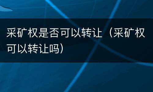采矿权是否可以转让（采矿权可以转让吗）