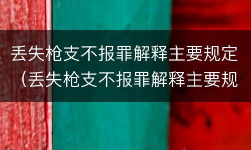 丢失枪支不报罪解释主要规定（丢失枪支不报罪解释主要规定有哪些）