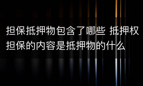 担保抵押物包含了哪些 抵押权担保的内容是抵押物的什么