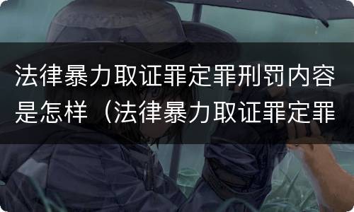 法律暴力取证罪定罪刑罚内容是怎样（法律暴力取证罪定罪刑罚内容是怎样定罪的）