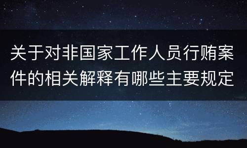 关于对非国家工作人员行贿案件的相关解释有哪些主要规定