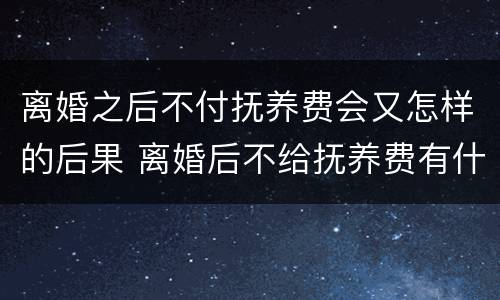 离婚之后不付抚养费会又怎样的后果 离婚后不给抚养费有什么后果