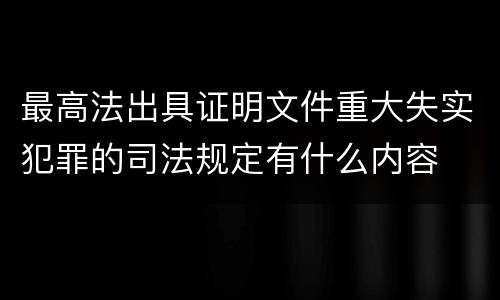 最高法出具证明文件重大失实犯罪的司法规定有什么内容