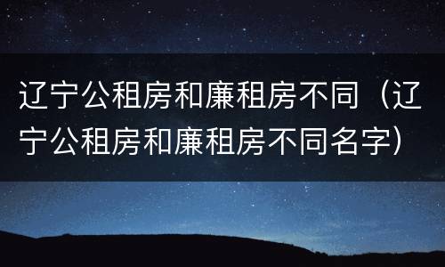 辽宁公租房和廉租房不同（辽宁公租房和廉租房不同名字）