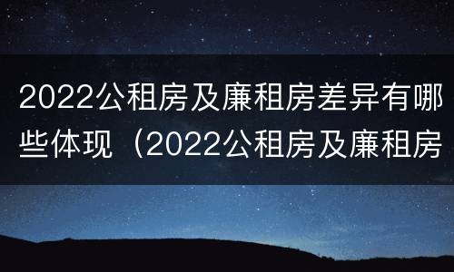 2022公租房及廉租房差异有哪些体现（2022公租房及廉租房差异有哪些体现呢）