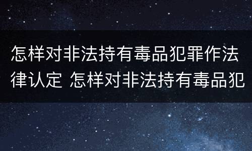 怎样对非法持有毒品犯罪作法律认定 怎样对非法持有毒品犯罪作法律认定的依据
