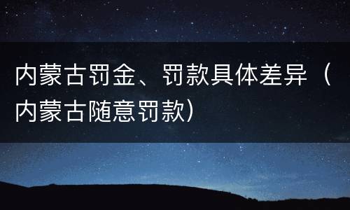 内蒙古罚金、罚款具体差异（内蒙古随意罚款）