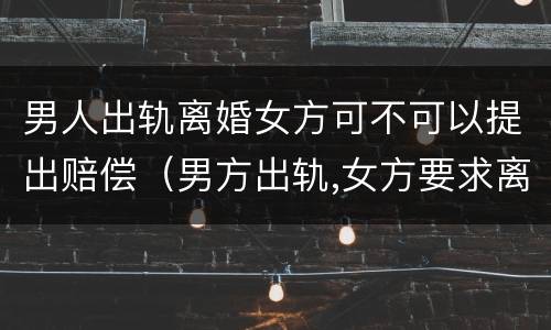 男人出轨离婚女方可不可以提出赔偿（男方出轨,女方要求离婚,可以提出赔偿吗?）