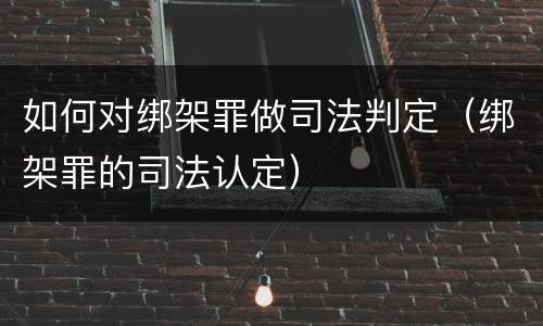 如何对绑架罪做司法判定（绑架罪的司法认定）