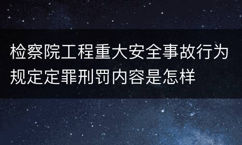 检察院工程重大安全事故行为规定定罪刑罚内容是怎样