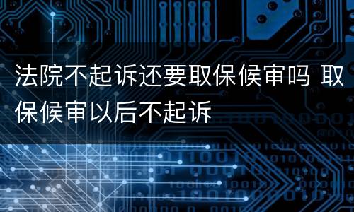法院不起诉还要取保候审吗 取保候审以后不起诉