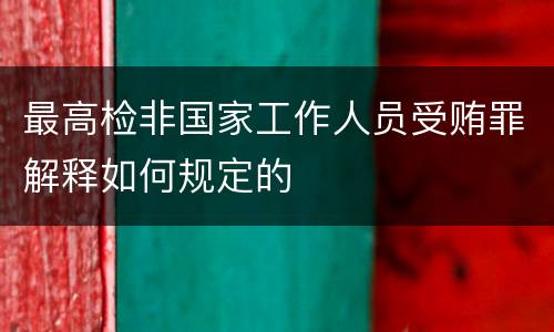 最高检非国家工作人员受贿罪解释如何规定的