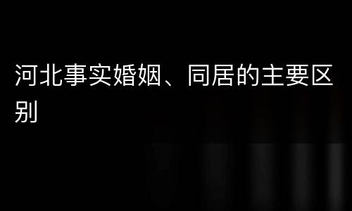 河北事实婚姻、同居的主要区别