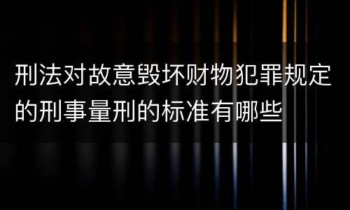 刑法对故意毁坏财物犯罪规定的刑事量刑的标准有哪些