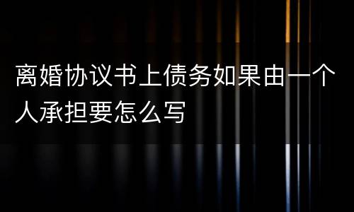 离婚协议书上债务如果由一个人承担要怎么写