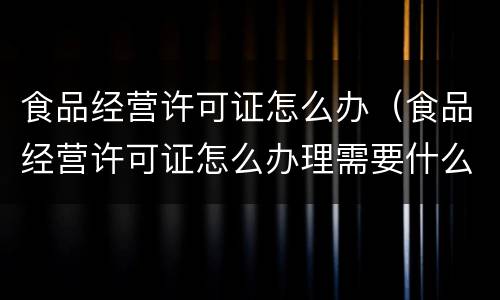 食品经营许可证怎么办（食品经营许可证怎么办理需要什么材料）