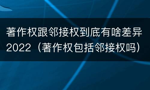 著作权跟邻接权到底有啥差异2022（著作权包括邻接权吗）