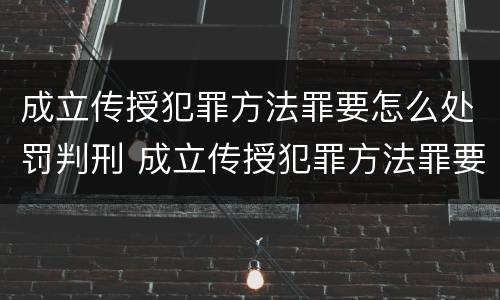 成立传授犯罪方法罪要怎么处罚判刑 成立传授犯罪方法罪要怎么处罚判刑人员