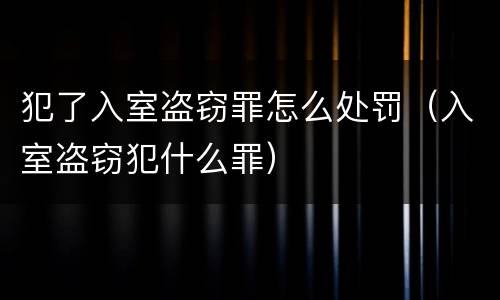 犯了入室盗窃罪怎么处罚（入室盗窃犯什么罪）