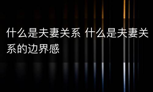 什么是夫妻关系 什么是夫妻关系的边界感
