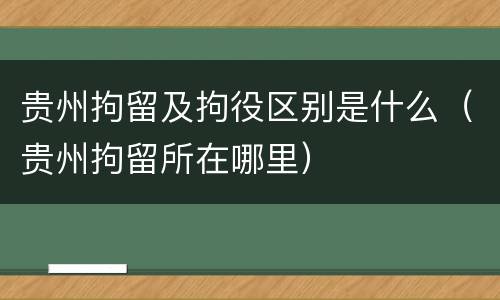 贵州拘留及拘役区别是什么（贵州拘留所在哪里）