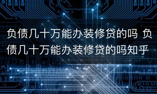 负债几十万能办装修贷的吗 负债几十万能办装修贷的吗知乎
