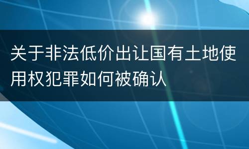 关于非法低价出让国有土地使用权犯罪如何被确认