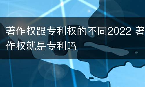 著作权跟专利权的不同2022 著作权就是专利吗