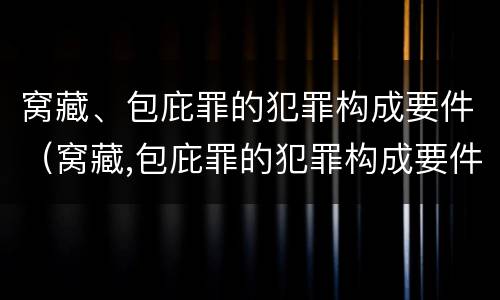 窝藏、包庇罪的犯罪构成要件（窝藏,包庇罪的犯罪构成要件是）