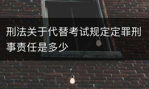 刑法关于代替考试规定定罪刑事责任是多少