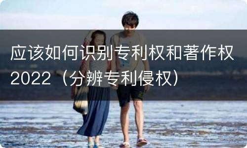 应该如何识别专利权和著作权2022（分辨专利侵权）