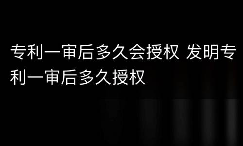 专利一审后多久会授权 发明专利一审后多久授权