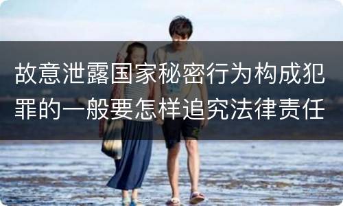 故意泄露国家秘密行为构成犯罪的一般要怎样追究法律责任