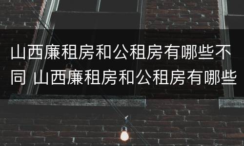 山西廉租房和公租房有哪些不同 山西廉租房和公租房有哪些不同呢