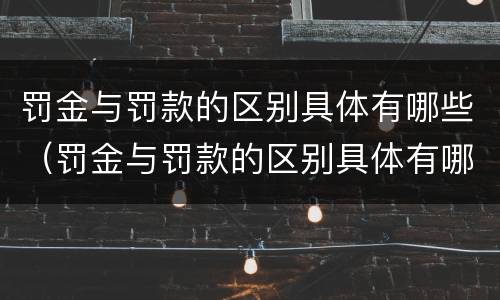 罚金与罚款的区别具体有哪些（罚金与罚款的区别具体有哪些呢）