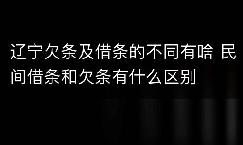 辽宁欠条及借条的不同有啥 民间借条和欠条有什么区别