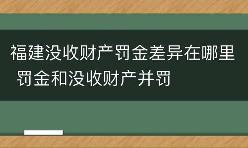 福建没收财产罚金差异在哪里 罚金和没收财产并罚