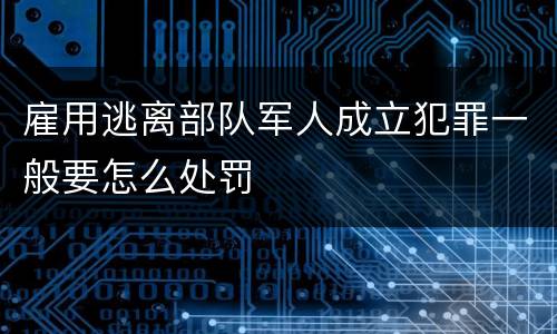 雇用逃离部队军人成立犯罪一般要怎么处罚