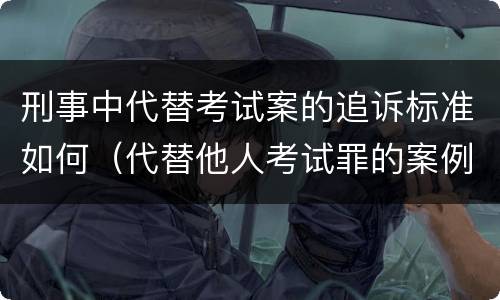 刑事中代替考试案的追诉标准如何（代替他人考试罪的案例分析）