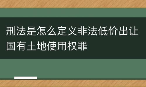 刑法是怎么定义非法低价出让国有土地使用权罪